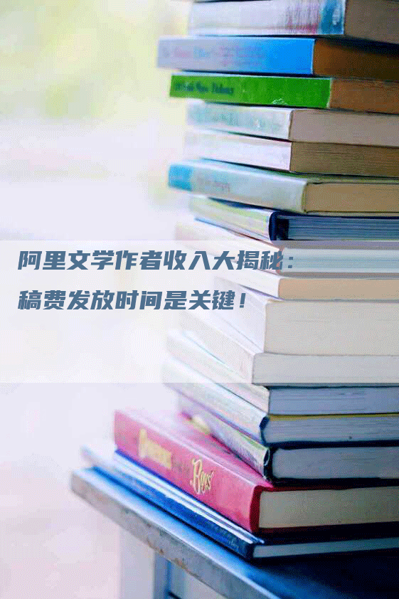 阿里文学作者收入大揭秘：稿费发放时间是关键！