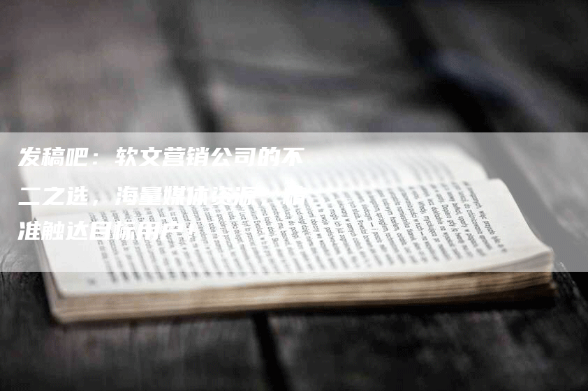 发稿吧：软文营销公司的不二之选，海量媒体资源，精准触达目标用户！