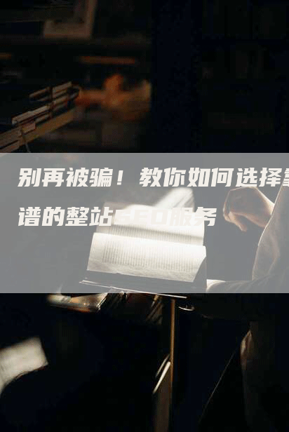 别再被骗！教你如何选择靠谱的整站SEO服务