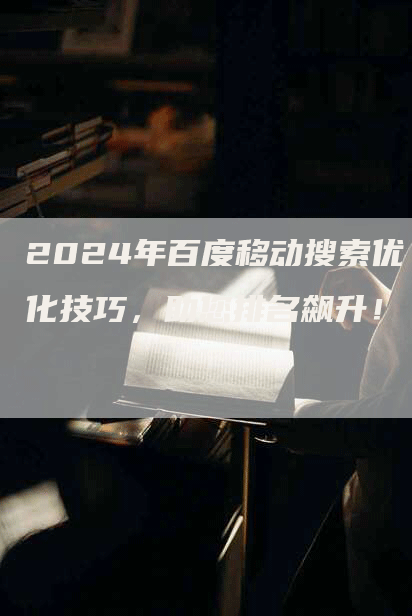 2024年百度移动搜索优化技巧，助您排名飙升！