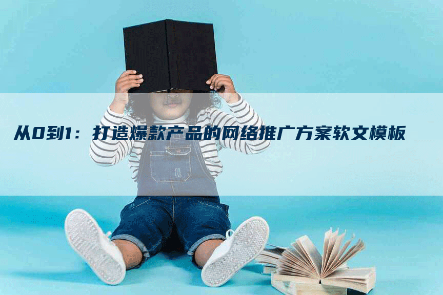 从0到1：打造爆款产品的网络推广方案软文模板