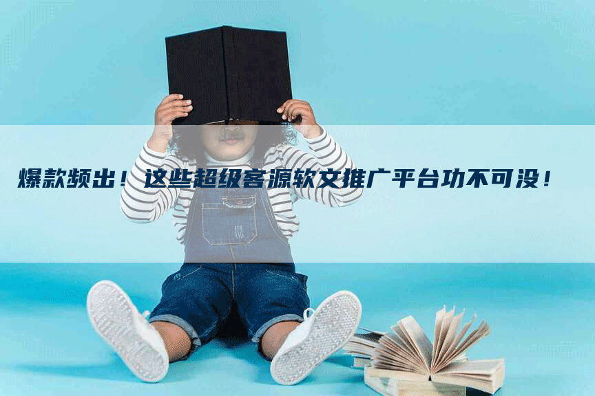爆款频出！这些超级客源软文推广平台功不可没！