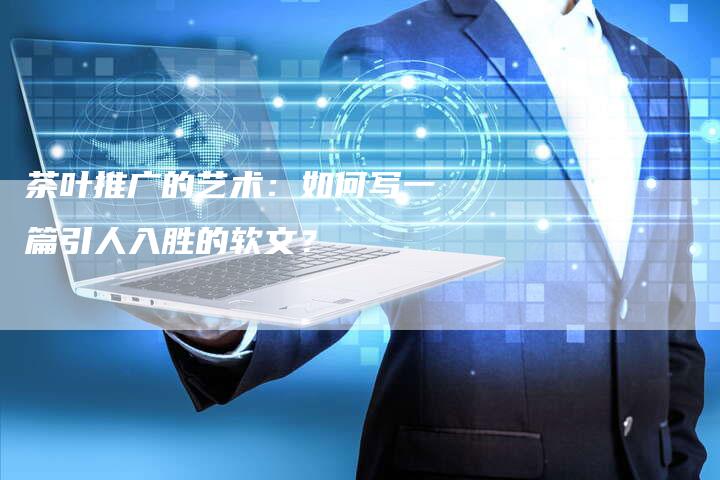 茶叶推广的艺术：如何写一篇引人入胜的软文？