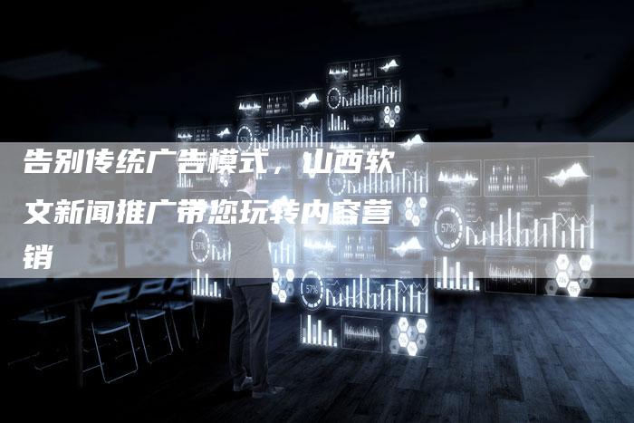 告别传统广告模式，山西软文新闻推广带您玩转内容营销