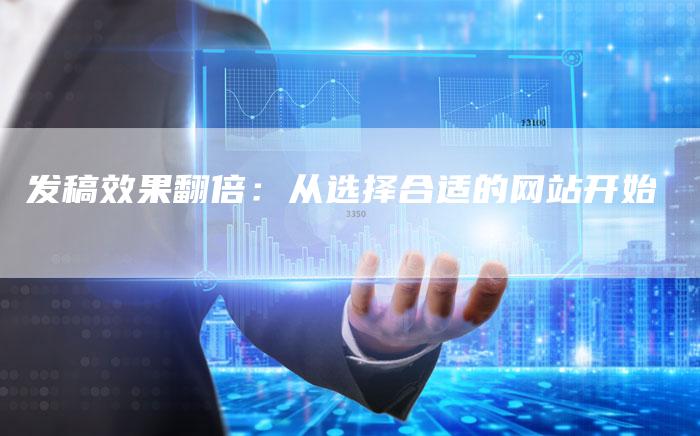 发稿效果翻倍：从选择合适的网站开始