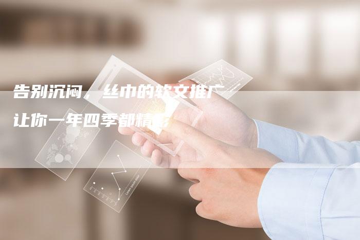 告别沉闷，丝巾的软文推广让你一年四季都精彩