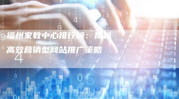 福州家教中心排行榜:揭秘高效营销型网站推广策略-九九文章网