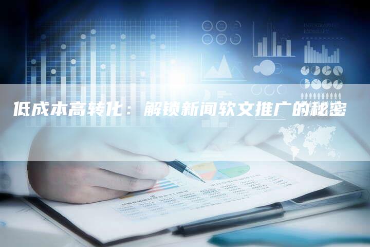 低成本高转化：解锁新闻软文推广的秘密