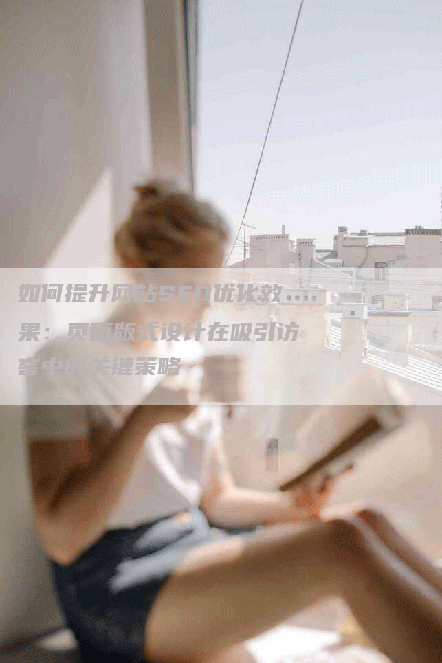 如何提升网站SEO优化效果：页面版式设计在吸引访客中的关键策略