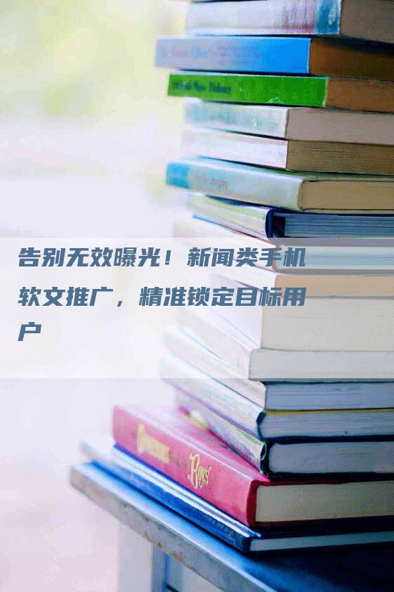 告别无效曝光！新闻类手机软文推广，精准锁定目标用户