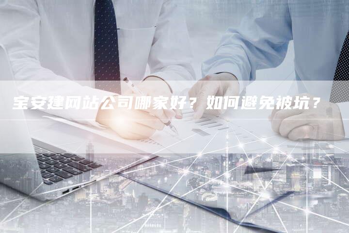 宝安建网站公司哪家好？如何避免被坑？