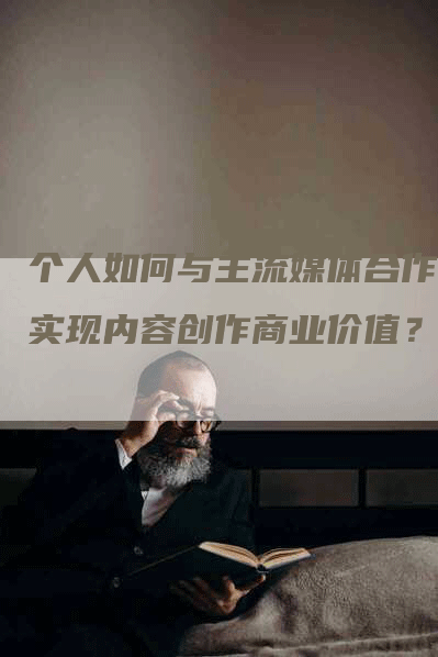 个人如何与主流媒体合作，实现内容创作商业价值？