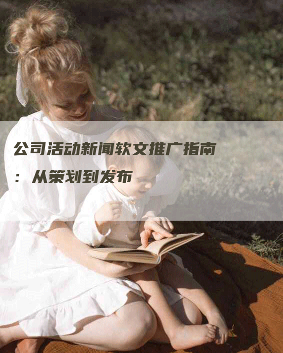 公司活动新闻软文推广指南：从策划到发布
