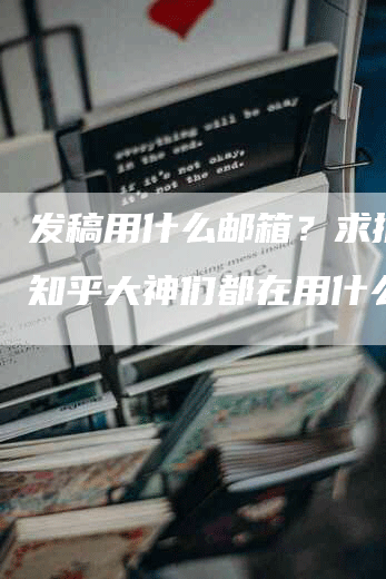 发稿用什么邮箱？求推荐！知乎大神们都在用什么？
