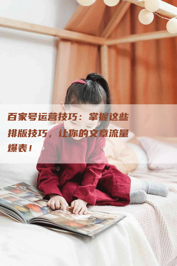 百家号运营技巧：掌握这些排版技巧，让你的文章流量爆表！