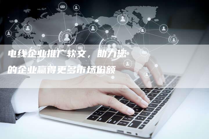 电线企业推广软文，助力您的企业赢得更多市场份额