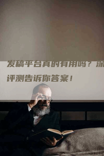 发稿平台真的有用吗？深度评测告诉你答案！
