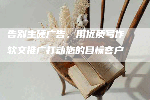 告别生硬广告，用优质写作软文推广打动您的目标客户