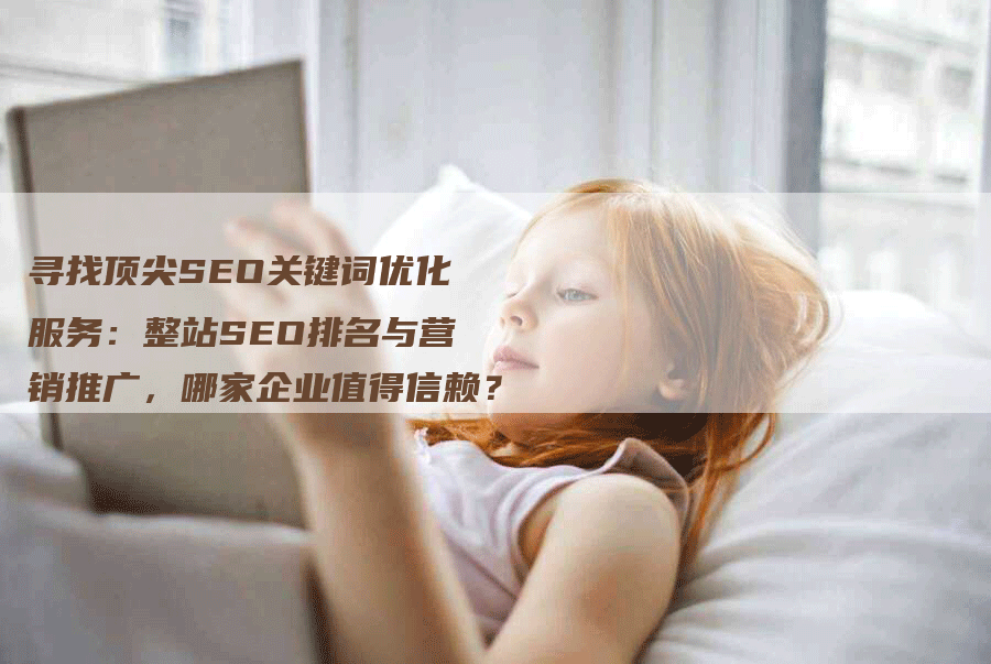 寻找顶尖SEO关键词优化服务：整站SEO排名与营销推广，哪家企业值得信赖？