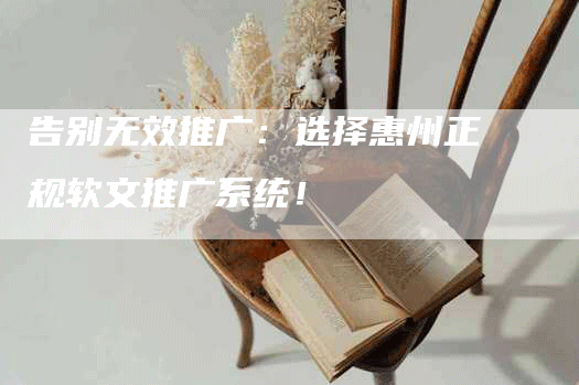 告别无效推广：选择惠州正规软文推广系统！