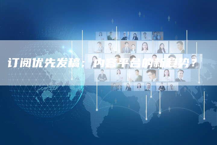 订阅优先发稿：内容平台的新趋势？