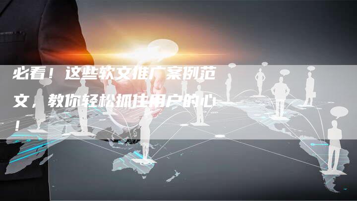 必看！这些软文推广案例范文，教你轻松抓住用户的心！