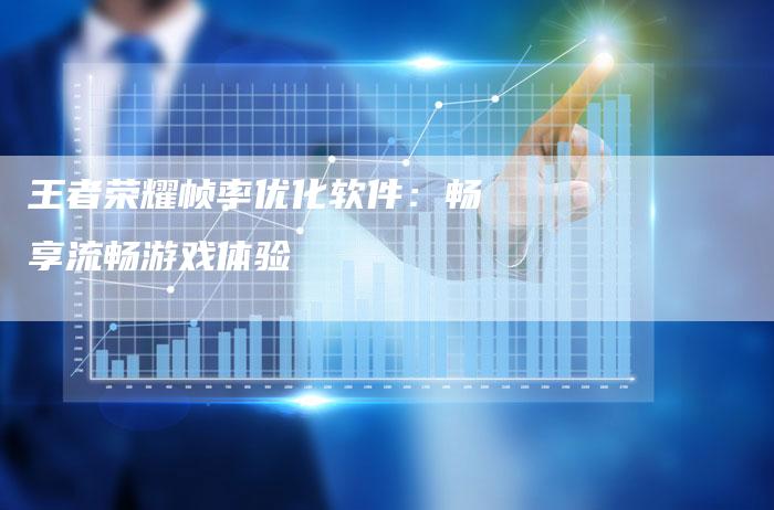 王者荣耀帧率优化软件:畅享流畅游戏体验-九九文章网