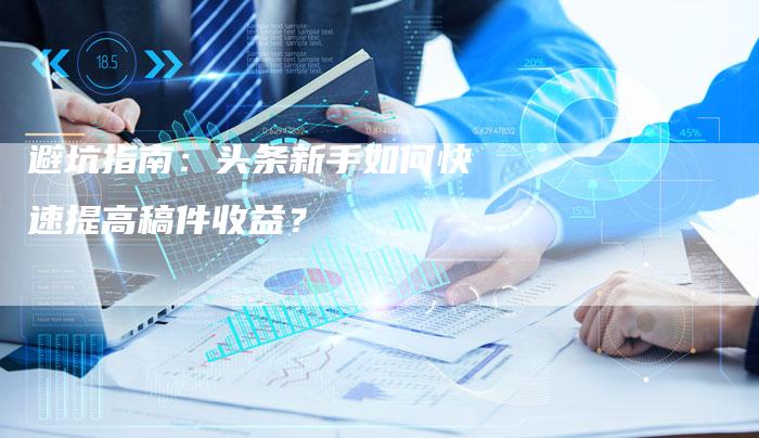 避坑指南：头条新手如何快速提高稿件收益？