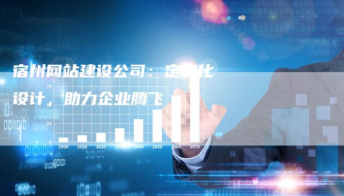 宿州网站建设公司：定制化设计，助力企业腾飞