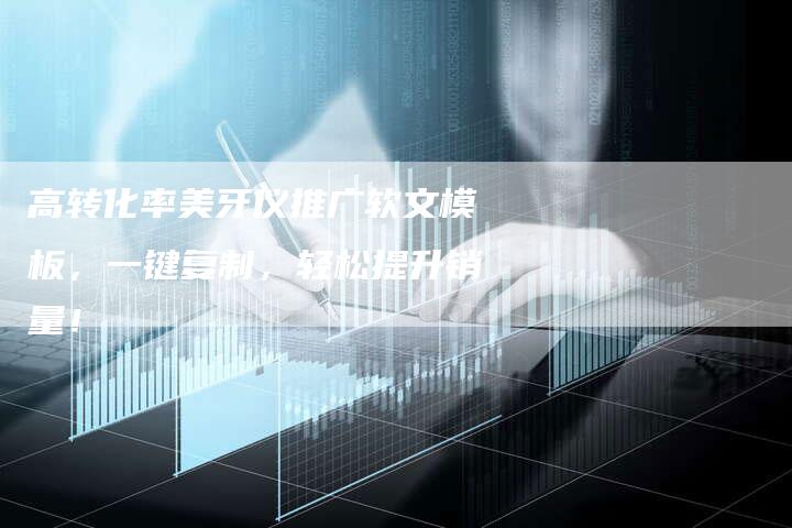 高转化率美牙仪推广软文模板，一键复制，轻松提升销量！