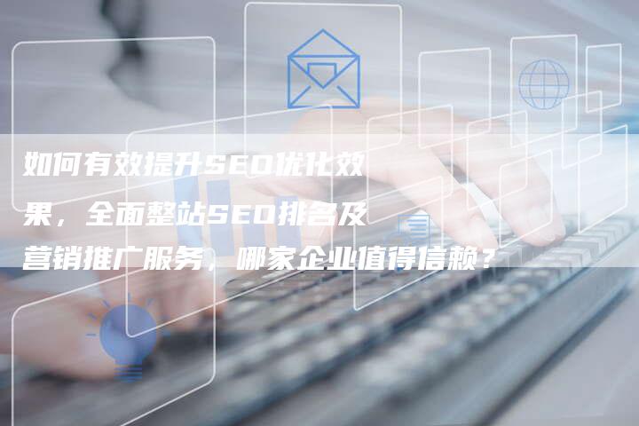 如何有效提升SEO优化效果，全面整站SEO排名及营销推广服务，哪家企业值得信赖？