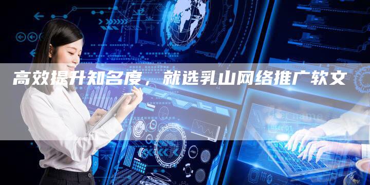 高效提升知名度,就选乳山网络推广软文-九九文章网