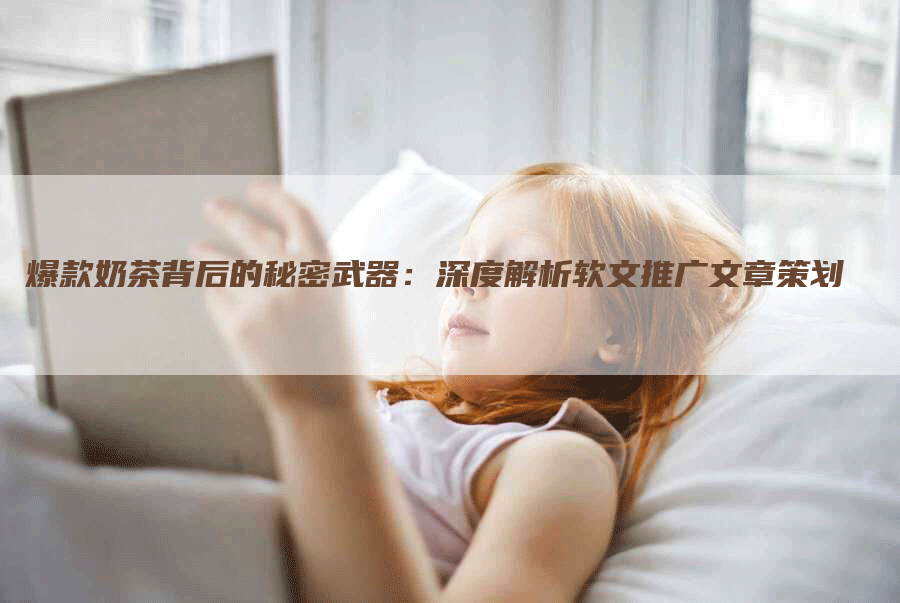 爆款奶茶背后的秘密武器：深度解析软文推广文章策划