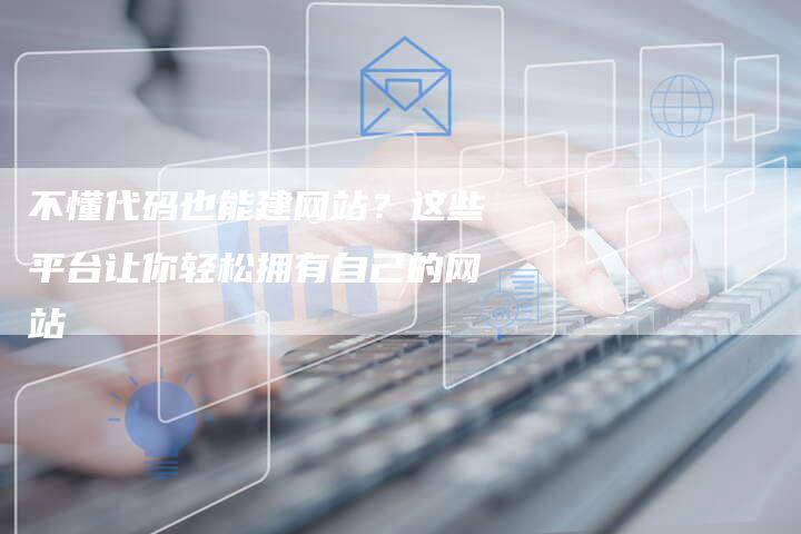 不懂代码也能建网站？这些平台让你轻松拥有自己的网站