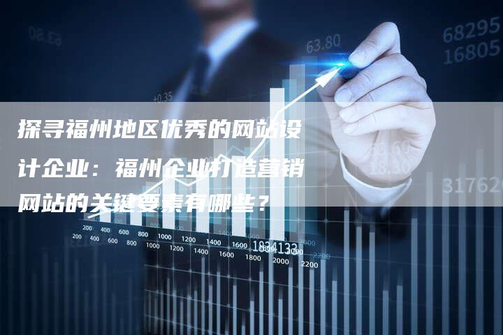 探寻福州地区优秀的网站设计企业：福州企业打造营销网站的关键要素有哪些？