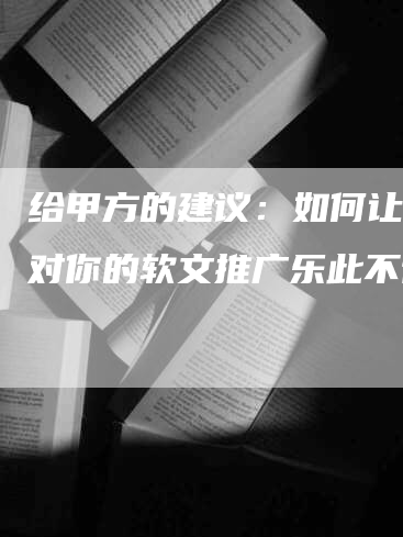 给甲方的建议：如何让乙方对你的软文推广乐此不彼？