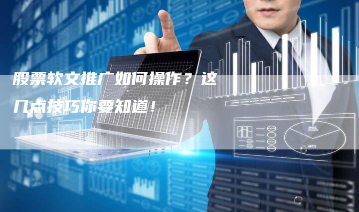 股票软文推广如何操作？这几点技巧你要知道！