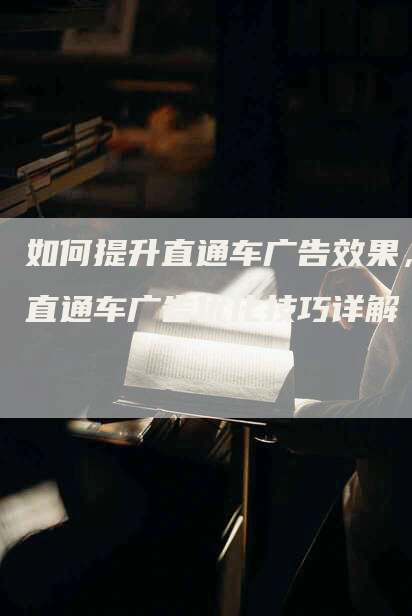 如何提升直通车广告效果,直通车广告优化技巧详解-九九文章网