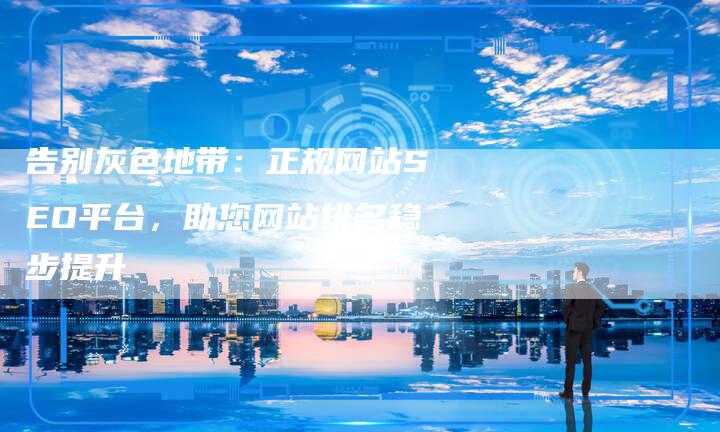 告别灰色地带:正规网站SEO平台,助您网站排名稳步提升-九九文章网