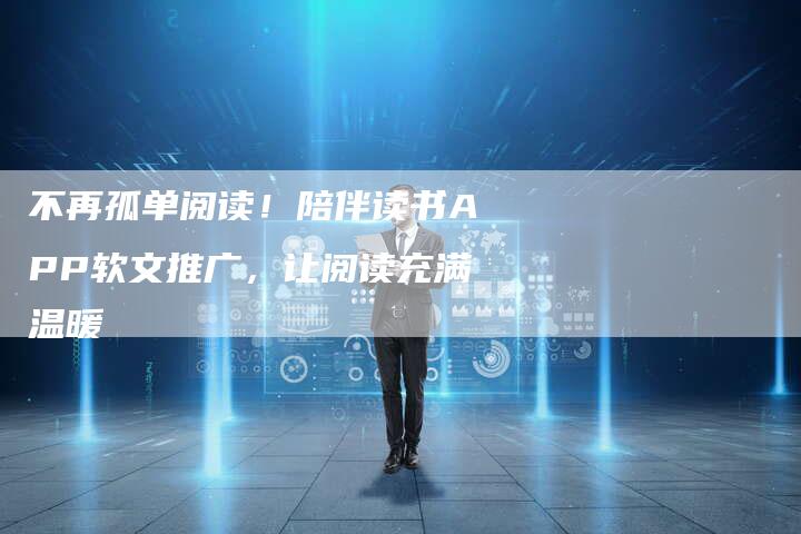 不再孤单阅读！陪伴读书APP软文推广，让阅读充满温暖