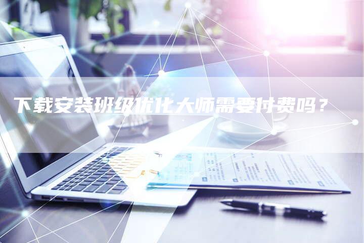 下载安装班级优化大师需要付费吗？