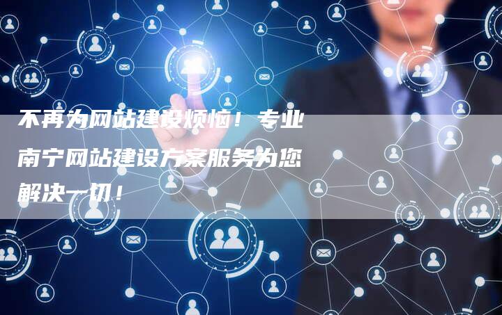 不再为网站建设烦恼！专业南宁网站建设方案服务为您解决一切！