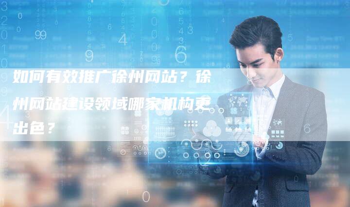 如何有效推广徐州网站?徐州网站建设领域哪家机构更出色?-九九文章网