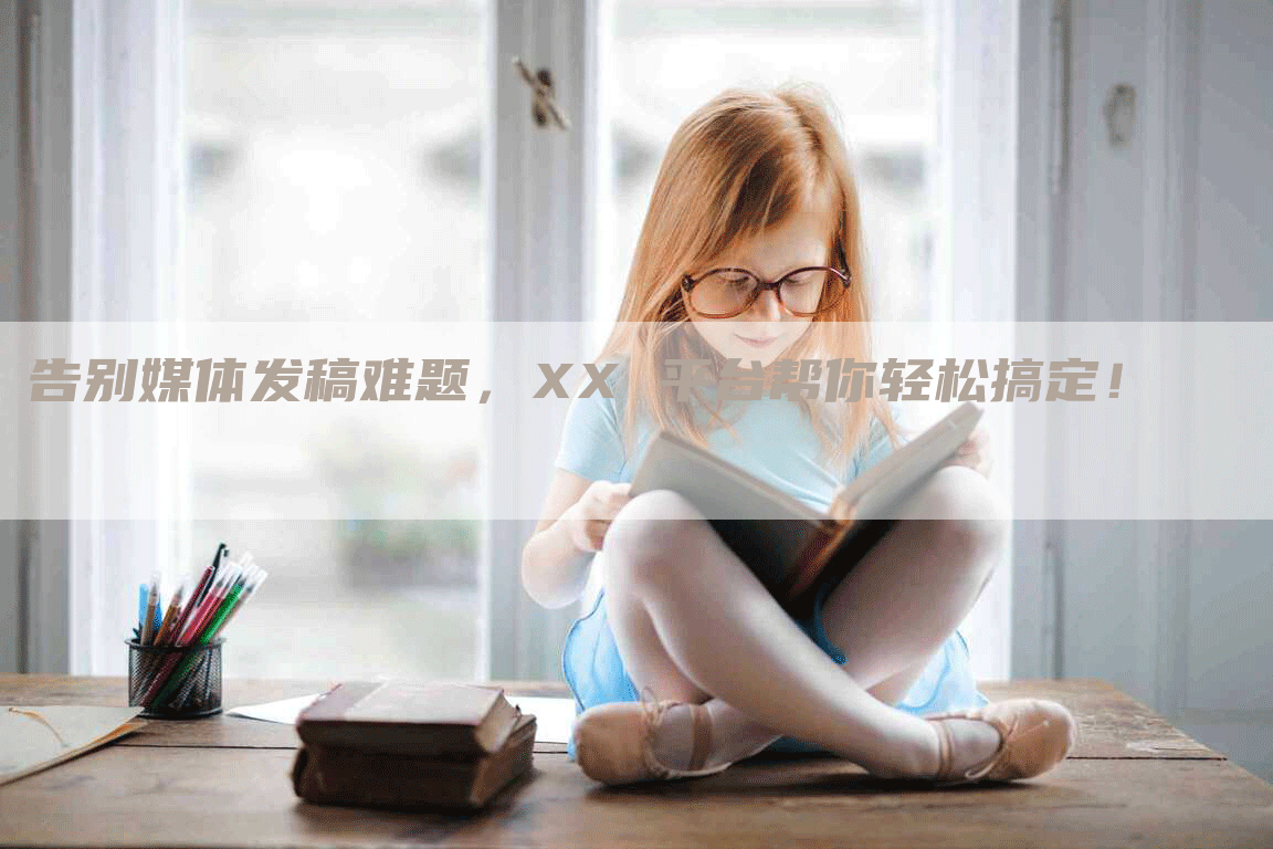 告别媒体发稿难题，XX 平台帮你轻松搞定！