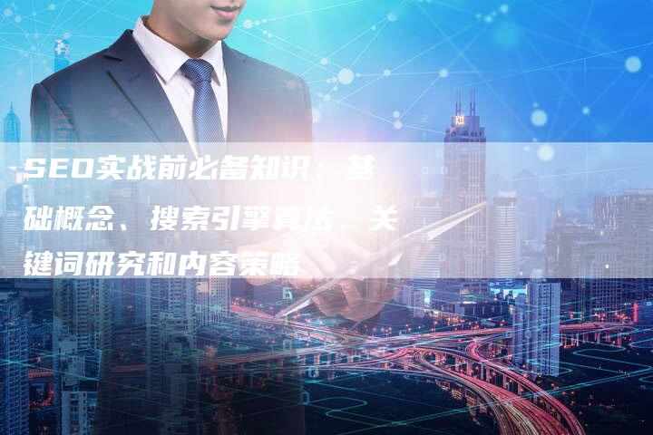 SEO实战前必备知识：基础概念、搜索引擎算法、关键词研究和内容策略