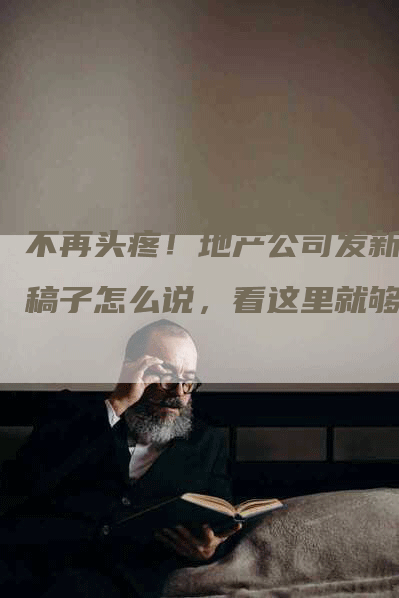 不再头疼！地产公司发新闻稿子怎么说，看这里就够了