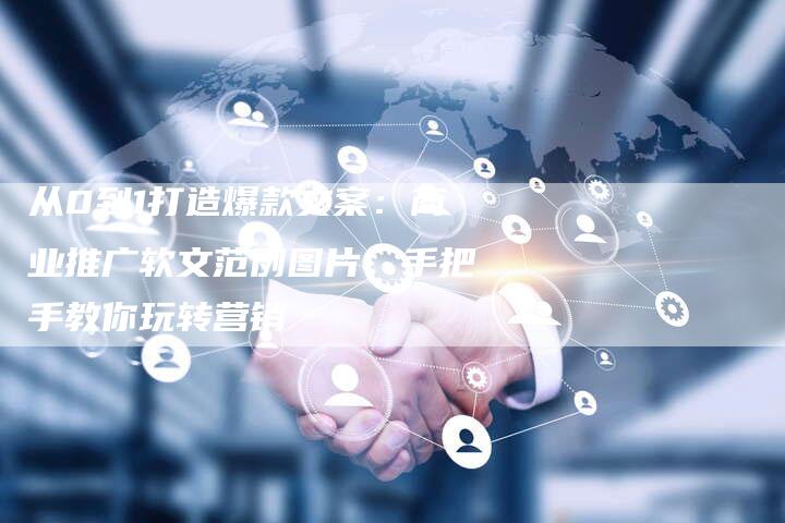 从0到1打造爆款文案：商业推广软文范例图片，手把手教你玩转营销