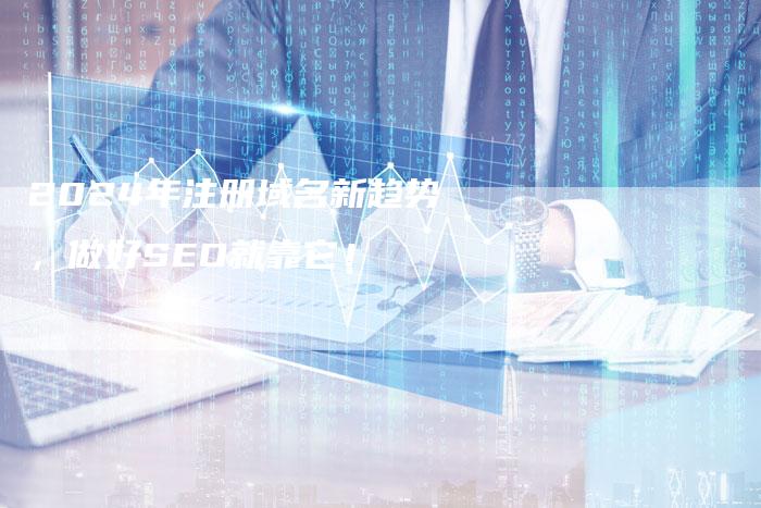 2024年注册域名新趋势,做好SEO就靠它!-九九文章网