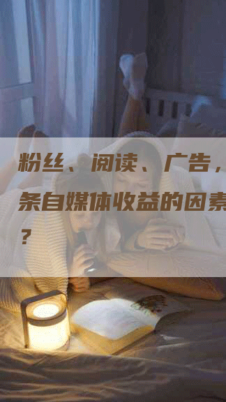 粉丝、阅读、广告，影响头条自媒体收益的因素有哪些？