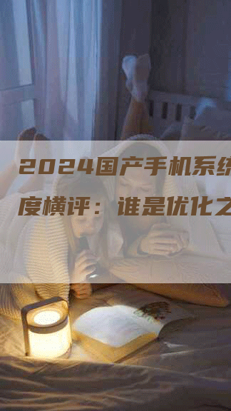 2024国产手机系统流畅度横评：谁是优化之王？